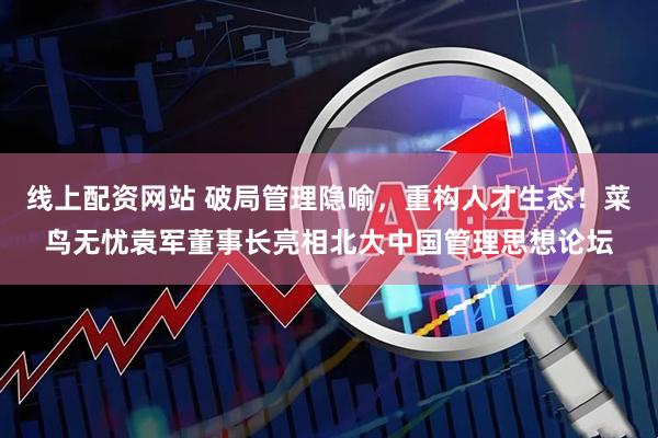 线上配资网站 破局管理隐喻，重构人才生态！菜鸟无忧袁军董事长亮相北大中国管理思想论坛