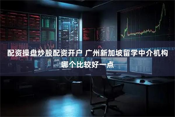 配资操盘炒股配资开户 广州新加坡留学中介机构哪个比较好一点